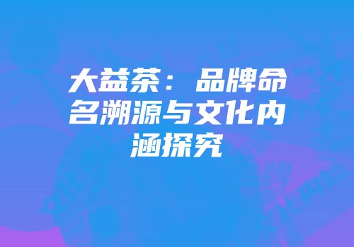 大益茶：品牌命名溯源与文化内涵探究