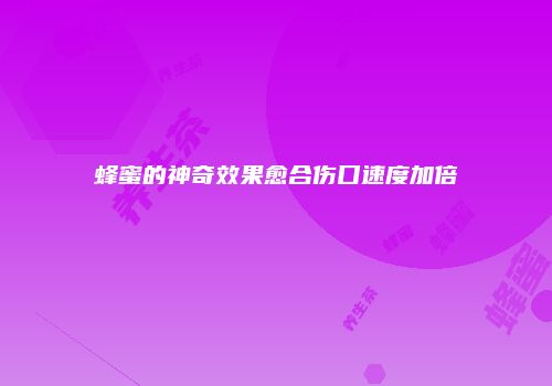 蜂蜜的神奇效果愈合伤口速度加倍