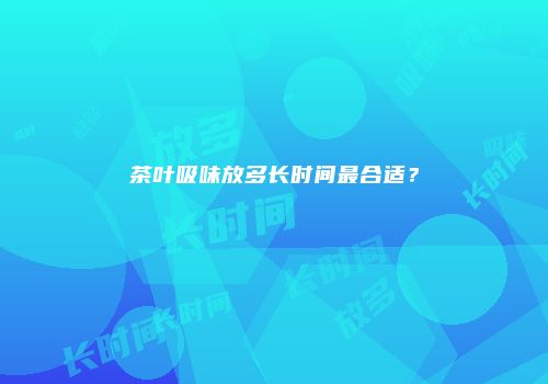 茶叶吸味放多长时间最合适？