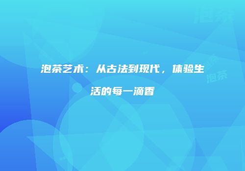 泡茶艺术：从古法到现代，体验生活的每一滴香