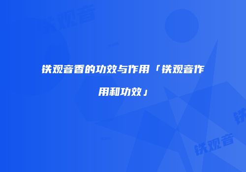 铁观音香的功效与作用「铁观音作用和功效」
