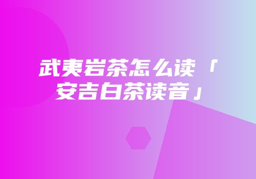 武夷岩茶怎么读「安吉白茶读音」