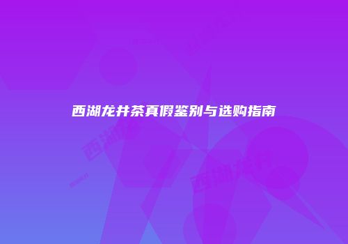 西湖龙井茶真假鉴别与选购指南