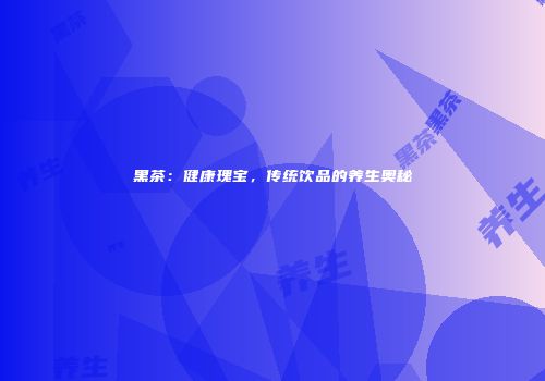 黑茶：健康瑰宝，传统饮品的养生奥秘