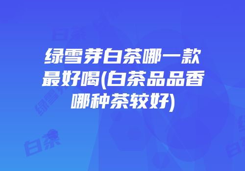 绿雪芽白茶哪一款最好喝(白茶品品香哪种茶较好)
