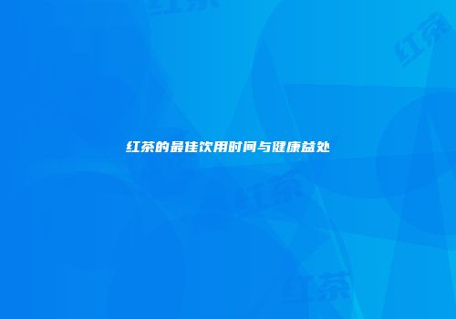 红茶的最佳饮用时间与健康益处