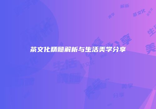 茶文化精髓解析与生活美学分享