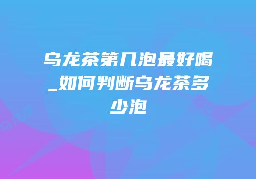 乌龙茶第几泡最好喝_如何判断乌龙茶多少泡
