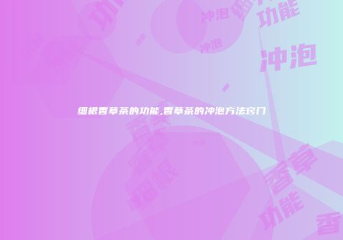 细根香草茶的功能,香草茶的冲泡方法窍门