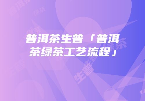 普洱茶生普「普洱茶绿茶工艺流程」