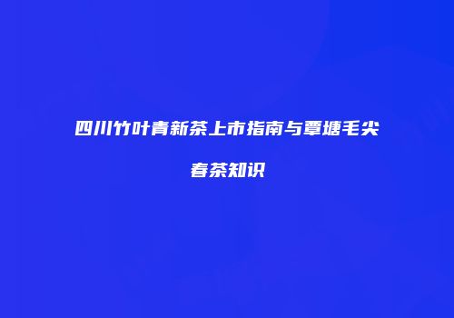 四川竹叶青新茶上市指南与覃塘毛尖春茶知识