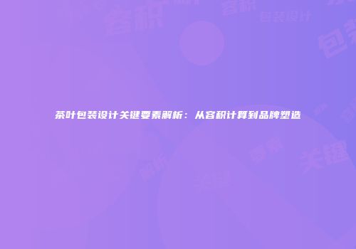 茶叶包装设计关键要素解析：从容积计算到品牌塑造