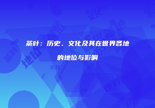 茶叶：历史、文化及其在世界各地的地位与影响