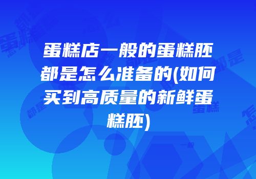 蛋糕店一般的蛋糕胚都是怎么准备的(如何买到高质量的新鲜蛋糕胚)