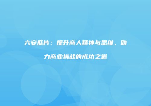 六安瓜片：提升商人精神与思维，助力商业挑战的成功之道