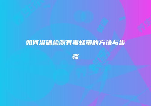 如何准确检测有毒蜂蜜的方法与步骤