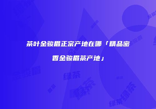茶叶金骏眉正宗产地在哪「精品密香金骏眉茶产地」