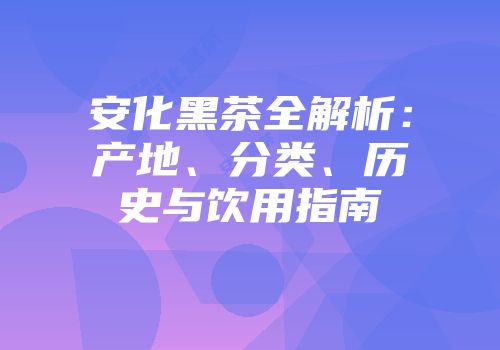 安化黑茶全解析：产地、分类、历史与饮用指南