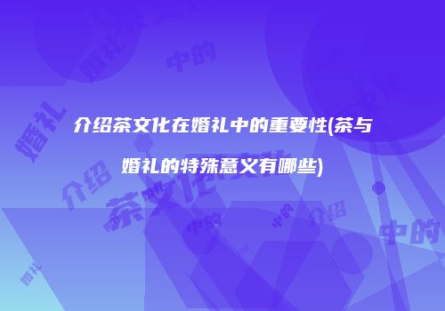 介绍茶文化在婚礼中的重要性(茶与婚礼的特殊意义有哪些)