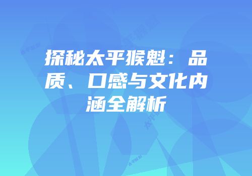 探秘太平猴魁：品质、口感与文化内涵全解析
