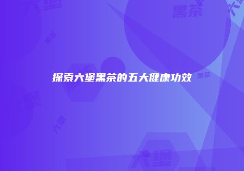 探索六堡黑茶的五大健康功效