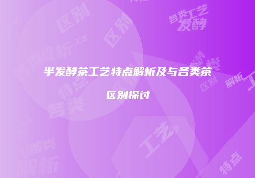 半发酵茶工艺特点解析及与各类茶区别探讨