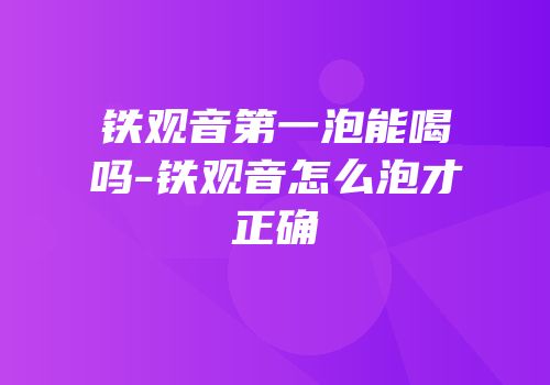 铁观音第一泡能喝吗-铁观音怎么泡才正确