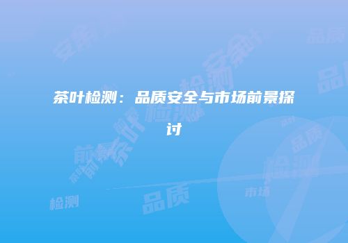 茶叶检测：品质安全与市场前景探讨