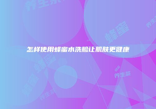 怎样使用蜂蜜水洗脸让肌肤更健康