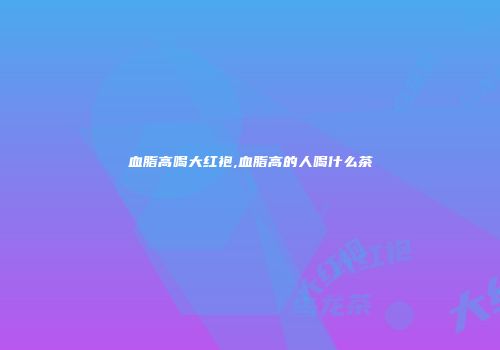 血脂高喝大红袍,血脂高的人喝什么茶