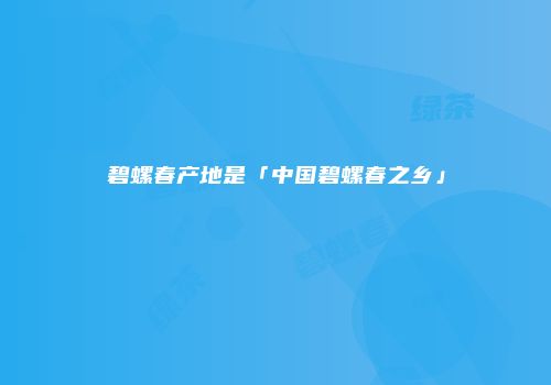 碧螺春产地是「中国碧螺春之乡」
