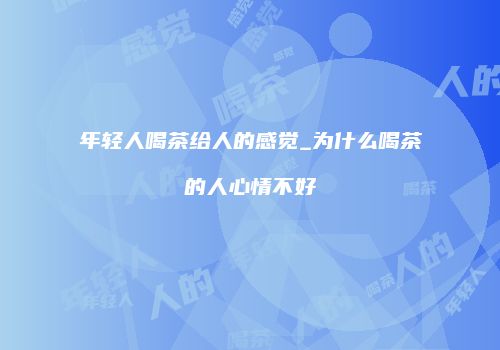 年轻人喝茶给人的感觉_为什么喝茶的人心情不好