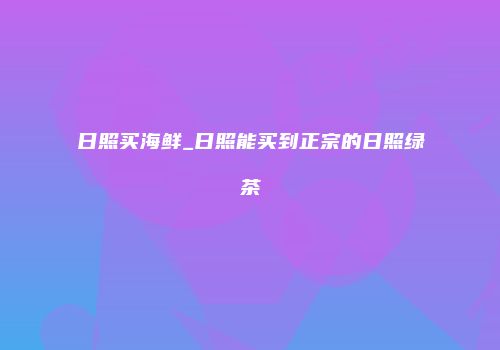 日照买海鲜_日照能买到正宗的日照绿茶