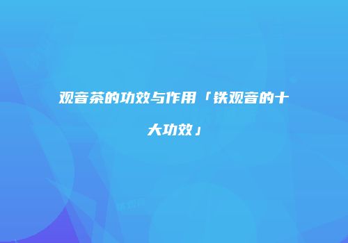 观音茶的功效与作用「铁观音的十大功效」