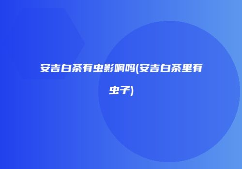 安吉白茶有虫影响吗(安吉白茶里有虫子)