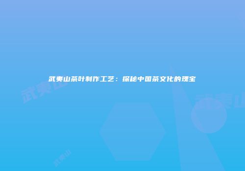 武夷山茶叶制作工艺：探秘中国茶文化的瑰宝