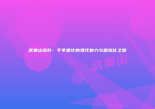 武夷山茶叶：千年国饮的现代魅力与国际化之路