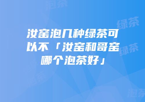 汝窑泡几种绿茶可以不「汝窑和哥窑哪个泡茶好」