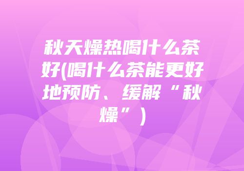 秋天燥热喝什么茶好(喝什么茶能更好地预防、缓解“秋燥”)