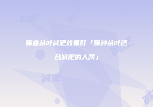 哪些茶叶减肥效果好「哪种茶叶适合减肥的人喝」