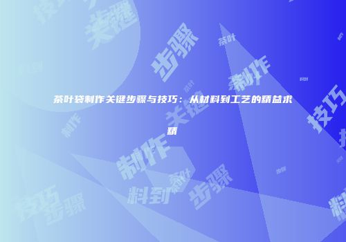 茶叶袋制作关键步骤与技巧：从材料到工艺的精益求精