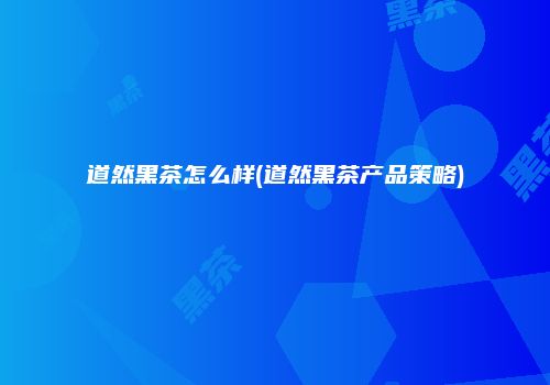 道然黑茶怎么样(道然黑茶产品策略)