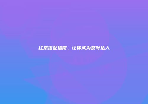 红茶搭配指南，让你成为茶叶达人