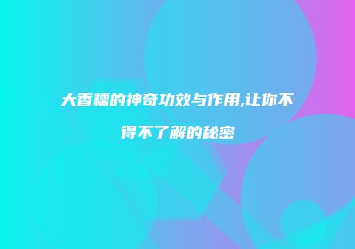 大香糯的神奇功效与作用,让你不得不了解的秘密