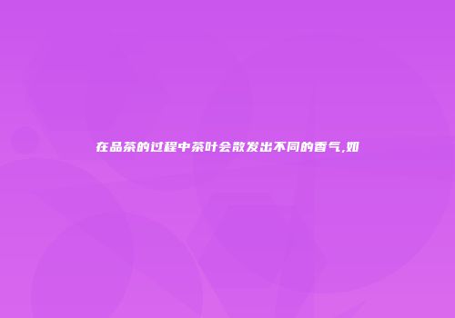 在品茶的过程中茶叶会散发出不同的香气,如