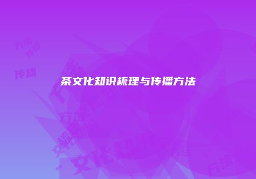 茶文化知识梳理与传播方法