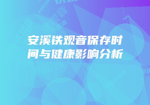 安溪铁观音保存时间与健康影响分析