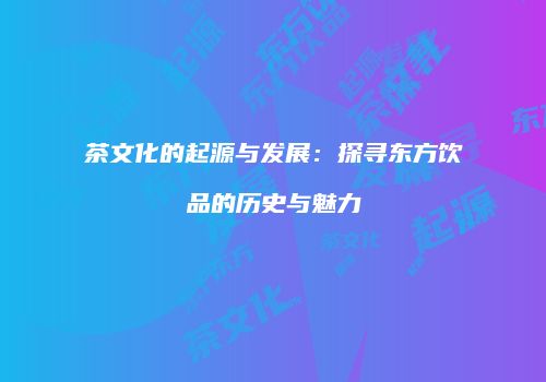 茶文化的起源与发展：探寻东方饮品的历史与魅力