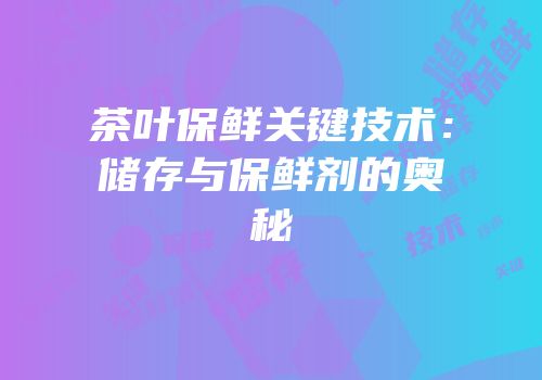 茶叶保鲜关键技术：储存与保鲜剂的奥秘