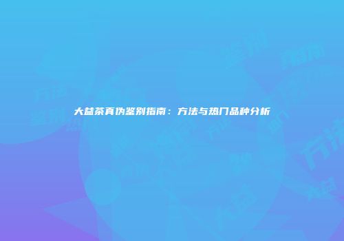 大益茶真伪鉴别指南：方法与热门品种分析
